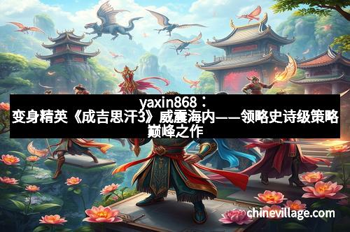 yaxin868：变身精英《成吉思汗3》威震海内——领略史诗级策略巅峰之作