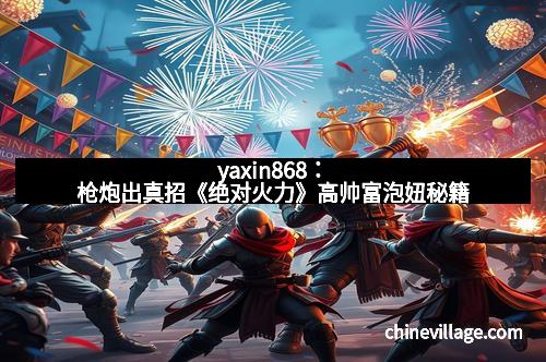yaxin868：枪炮出真招《绝对火力》高帅富泡妞秘籍