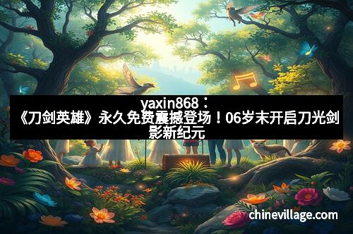 yaxin868：《刀剑英雄》永久免费震撼登场！06岁末开启刀光剑影新纪元